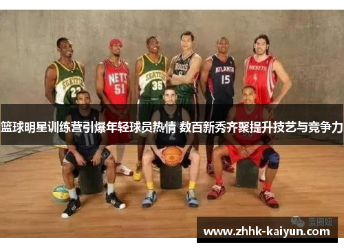 篮球明星训练营引爆年轻球员热情 数百新秀齐聚提升技艺与竞争力