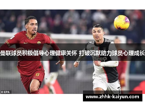 曼联球员积极倡导心理健康关怀 打破沉默助力球员心理成长