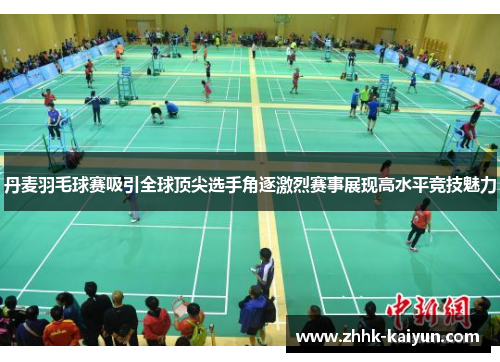 丹麦羽毛球赛吸引全球顶尖选手角逐激烈赛事展现高水平竞技魅力