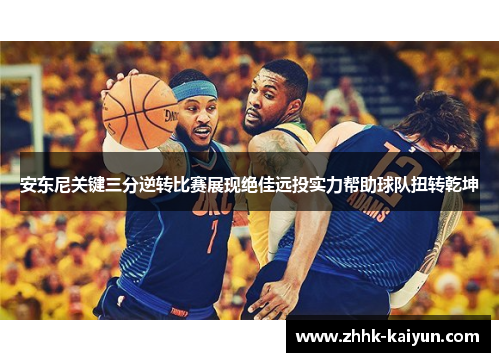 安东尼关键三分逆转比赛展现绝佳远投实力帮助球队扭转乾坤