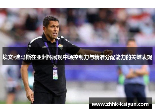 埃文·迪马斯在亚洲杯展现中场控制力与精准分配能力的关键表现