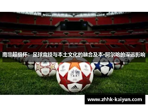 南非超级杯：足球竞技与本土文化的融合及本·阿尔哈的深远影响