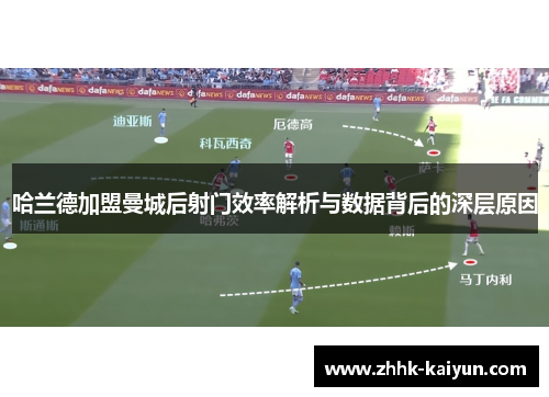 哈兰德加盟曼城后射门效率解析与数据背后的深层原因