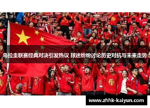 乌拉圭联赛经典对决引发热议 球迷纷纷讨论历史对抗与未来走势