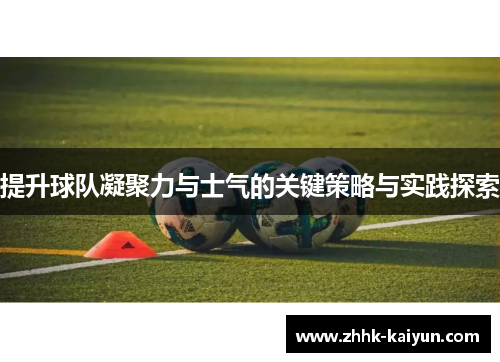 提升球队凝聚力与士气的关键策略与实践探索