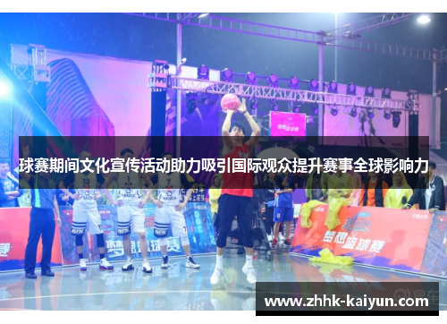 球赛期间文化宣传活动助力吸引国际观众提升赛事全球影响力