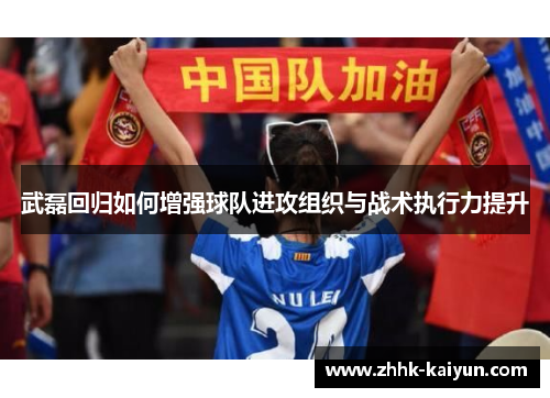 武磊回归如何增强球队进攻组织与战术执行力提升