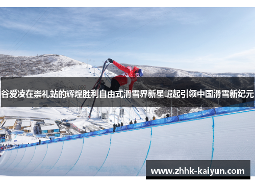 谷爱凌在崇礼站的辉煌胜利自由式滑雪界新星崛起引领中国滑雪新纪元