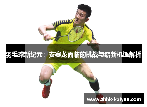 羽毛球新纪元：安赛龙面临的挑战与崭新机遇解析