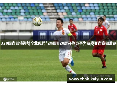 U20国青即将迎战全北现代与泰国U20展开热身赛为备战亚青赛做准备